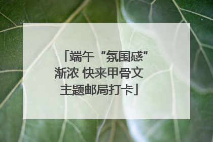 端午“氛围感”渐浓 快来甲骨文主题邮局打卡
