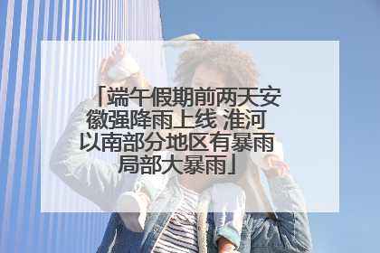 端午假期前两天安徽强降雨上线 淮河以南部分地区有暴雨局部大暴雨