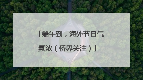 端午到，海外节日气氛浓（侨界关注）