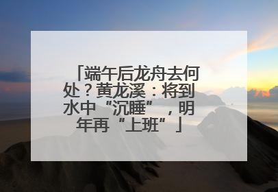 端午后龙舟去何处？黄龙溪：将到水中“沉睡”，明年再“上班”