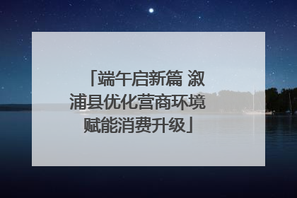端午启新篇 溆浦县优化营商环境赋能消费升级