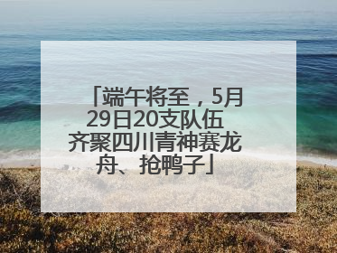 端午将至，5月29日20支队伍齐聚四川青神赛龙舟、抢鸭子
