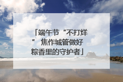 端午节“不打烊” 焦作城管做好粽香里的守护者
