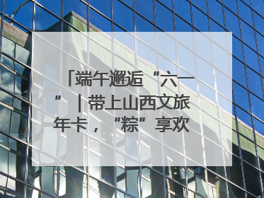 端午邂逅“六一”｜带上山西文旅年卡，“粽”享欢乐亲子游！