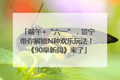 端午+“六一”，景宁带你解锁N种欢乐玩法！《90早新闻》来了