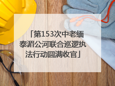 第153次中老缅泰湄公河联合巡逻执法行动圆满收官