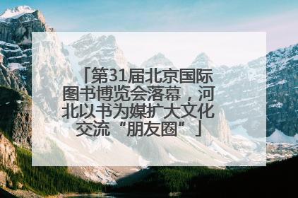 第31届北京国际图书博览会落幕，河北以书为媒扩大文化交流“朋友圈”