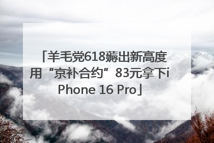 羊毛党618薅出新高度 用“京补合约”83元拿下iPhone 16 Pro