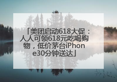美团启动618大促：人人可领618元吃喝购物，低价茅台iPhone30分钟送达