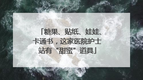 糖果、贴纸、娃娃、卡通书，这家医院护士站有“甜蜜”道具