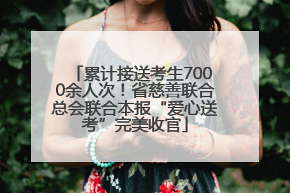 累计接送考生7000余人次！省慈善联合总会联合本报“爱心送考”完美收官