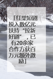 红果短剧投入数亿元扶持“拉新好剧”，已有20余家合作方获百万元额外激励