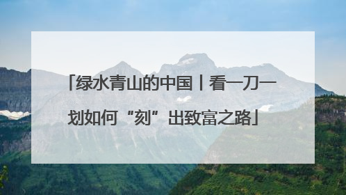 绿水青山的中国丨看一刀一划如何“刻”出致富之路