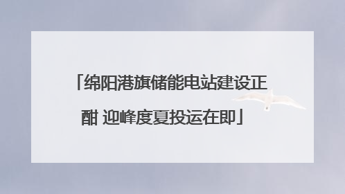 绵阳港旗储能电站建设正酣 迎峰度夏投运在即