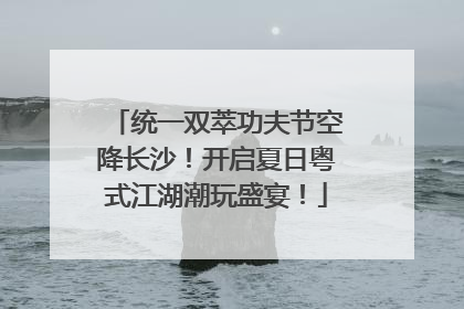 统一双萃功夫节空降长沙！开启夏日粤式江湖潮玩盛宴！