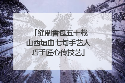 缝制香包五十载 山西垣曲七旬手艺人巧手匠心传技艺