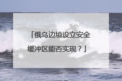 俄乌边境设立安全缓冲区能否实现？