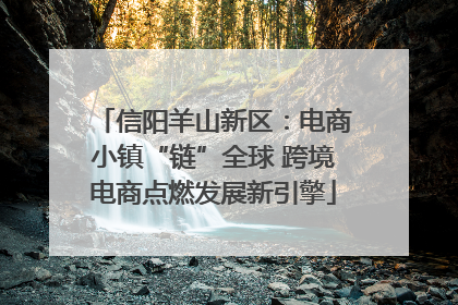 信阳羊山新区：电商小镇“链”全球 跨境电商点燃发展新引擎