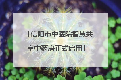 信阳市中医院智慧共享中药房正式启用