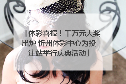 体彩喜报！千万元大奖出炉 忻州体彩中心为投注站举行庆典活动