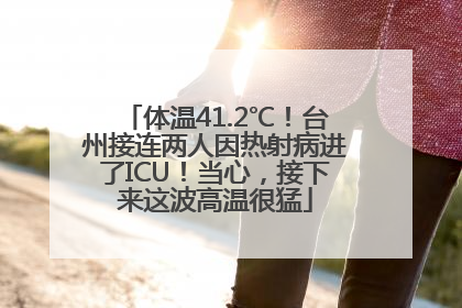 体温41.2℃！台州接连两人因热射病进了ICU！当心，接下来这波高温很猛
