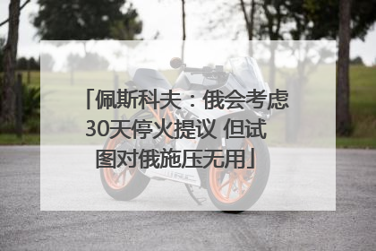 佩斯科夫：俄会考虑30天停火提议 但试图对俄施压无用