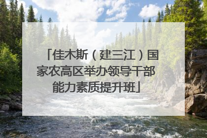 佳木斯（建三江）国家农高区举办领导干部能力素质提升班