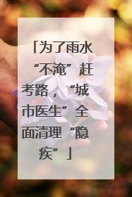 为了雨水“不淹”赶考路，“城市医生”全面清理“隐疾”