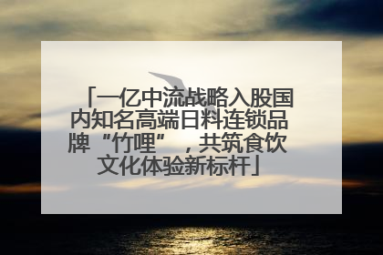 一亿中流战略入股国内知名高端日料连锁品牌“竹哩”，共筑食饮文化体验新标杆