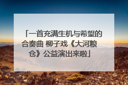 一首充满生机与希望的合奏曲 柳子戏《大河粮仓》公益演出来啦