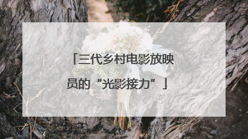 三代乡村电影放映员的“光影接力”