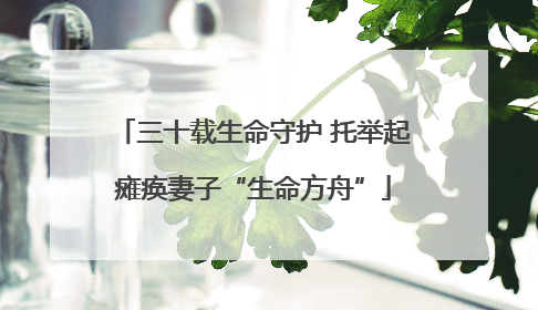 三十载生命守护 托举起瘫痪妻子“生命方舟”