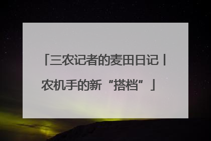 三农记者的麦田日记丨农机手的新“搭档”