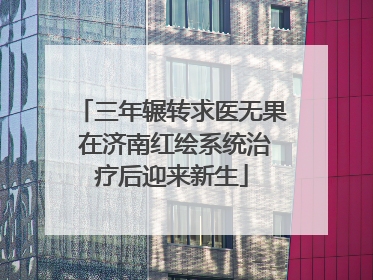 三年辗转求医无果 在济南红绘系统治疗后迎来新生