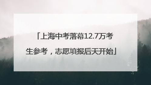 上海中考落幕12.7万考生参考，志愿填报后天开始