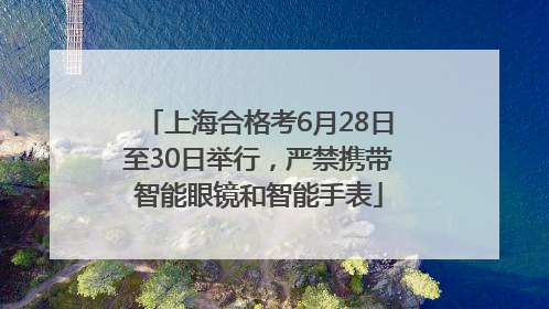 上海合格考6月28日至30日举行，严禁携带智能眼镜和智能手表