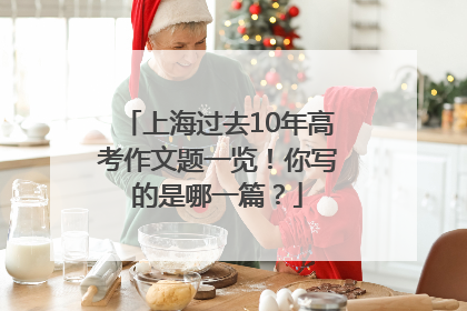 上海过去10年高考作文题一览！你写的是哪一篇？