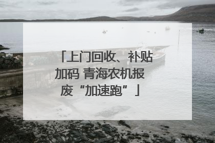 上门回收、补贴加码 青海农机报废“加速跑”