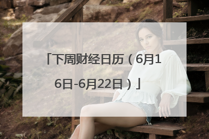 下周财经日历（6月16日-6月22日）