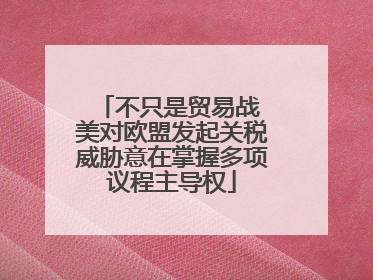 不只是贸易战 美对欧盟发起关税威胁意在掌握多项议程主导权
