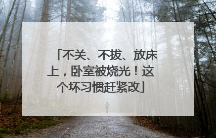 不关、不拔、放床上，卧室被烧光！这个坏习惯赶紧改