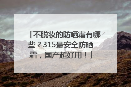 不脱妆的防晒霜有哪些？315最安全防晒霜，国产超好用！