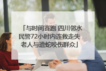 与时间赛跑 四川邻水民警72小时内连救走失老人与遭蛇咬伤群众