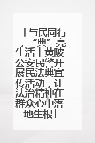 与民同行，“典”亮生活丨黄陂公安民警开展民法典宣传活动，让法治精神在群众心中落地生根