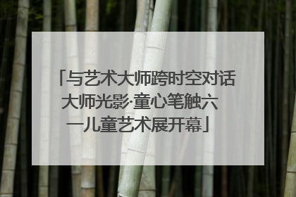 与艺术大师跨时空对话 大师光影·童心笔触六一儿童艺术展开幕