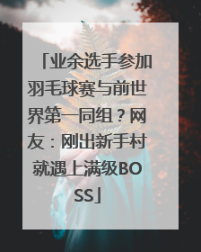 业余选手参加羽毛球赛与前世界第一同组？网友：刚出新手村就遇上满级BOSS