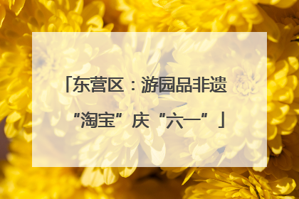 东营区：游园品非遗 “淘宝”庆“六一”