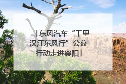 东风汽车“千里汉江东风行”公益行动走进襄阳