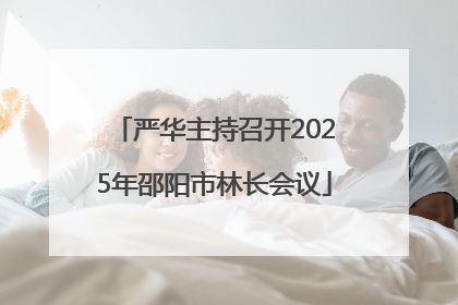 严华主持召开2025年邵阳市林长会议