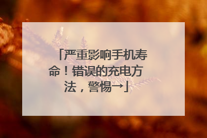 严重影响手机寿命！错误的充电方法，警惕→